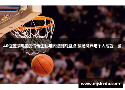 40位篮球明星的传奇生涯与辉煌时刻盘点 球场风云与个人成就一览 40位篮球明星的传奇生涯与辉煌时刻盘点 球场风云与个人成就一览