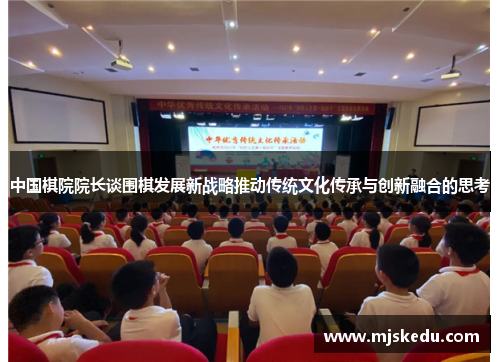 中国棋院院长谈围棋发展新战略推动传统文化传承与创新融合的思考