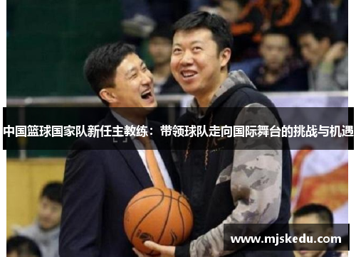 中国篮球国家队新任主教练：带领球队走向国际舞台的挑战与机遇