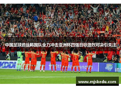 中国足球迎战韩国队全力冲击亚洲杯四强目标激烈对决引关注