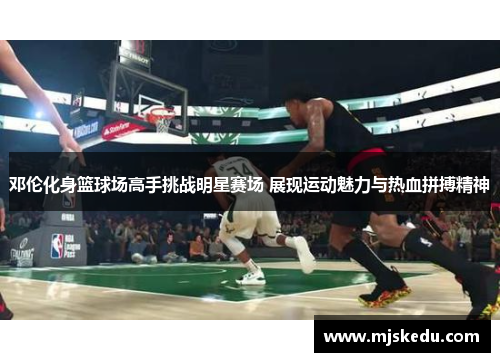 邓伦化身篮球场高手挑战明星赛场 展现运动魅力与热血拼搏精神